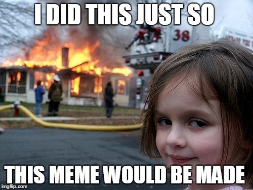 Disaster Girl | I DID THIS JUST SO THIS MEME WOULD BE MADE | image tagged in memes,disaster girl | made w/ Imgflip meme maker