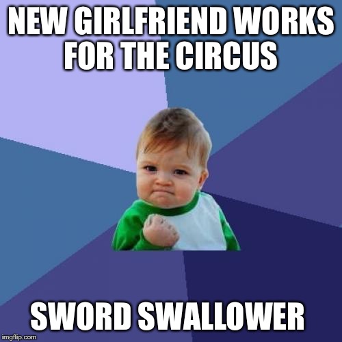 Now we know why he is successful  | NEW GIRLFRIEND WORKS FOR THE CIRCUS SWORD SWALLOWER | image tagged in memes,success kid,girlfriend,sexual,funny,too funny | made w/ Imgflip meme maker