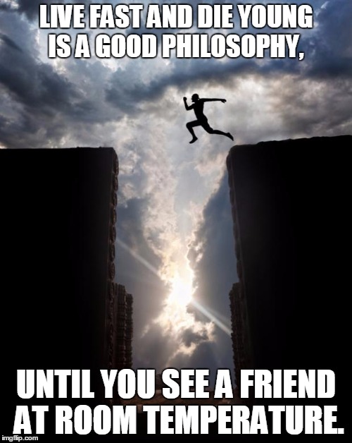 Risky jump | LIVE FAST AND DIE YOUNG IS A GOOD PHILOSOPHY, UNTIL YOU SEE A FRIEND AT ROOM TEMPERATURE. | image tagged in risky jump | made w/ Imgflip meme maker