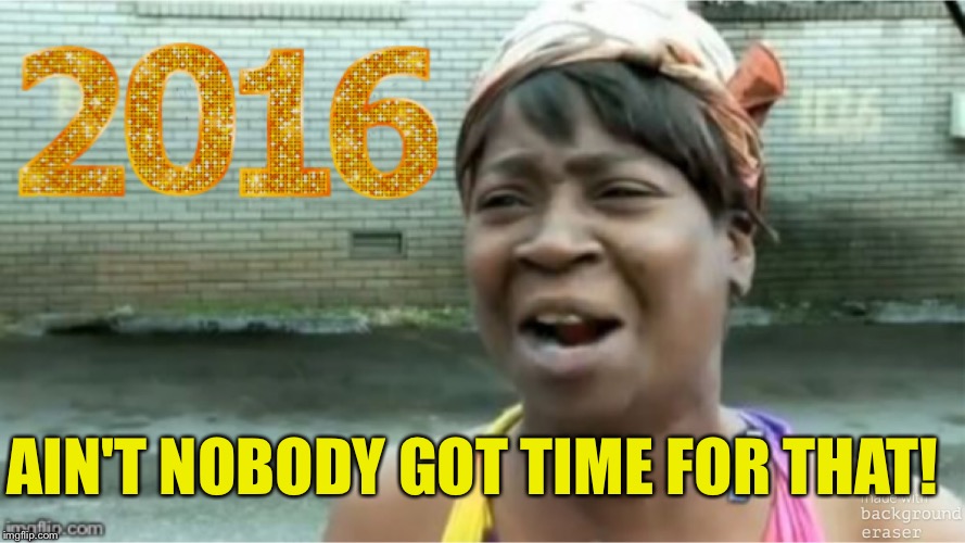 I'm still catching up from 2015! | AIN'T NOBODY GOT TIME FOR THAT! | image tagged in aint nobody got time for that | made w/ Imgflip meme maker