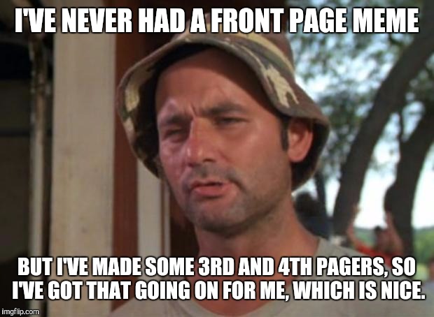 So I Got That Goin For Me Which Is Nice | I'VE NEVER HAD A FRONT PAGE MEME BUT I'VE MADE SOME 3RD AND 4TH PAGERS, SO I'VE GOT THAT GOING ON FOR ME, WHICH IS NICE. | image tagged in memes,so i got that goin for me which is nice | made w/ Imgflip meme maker