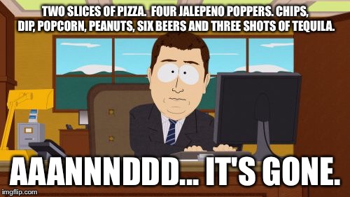 Aaaaand Its Gone Meme | TWO SLICES OF PIZZA.  FOUR JALEPENO POPPERS. CHIPS, DIP, POPCORN, PEANUTS, SIX BEERS AND THREE SHOTS OF TEQUILA. AAANNNDDD... IT'S GONE. | image tagged in memes,aaaaand its gone | made w/ Imgflip meme maker