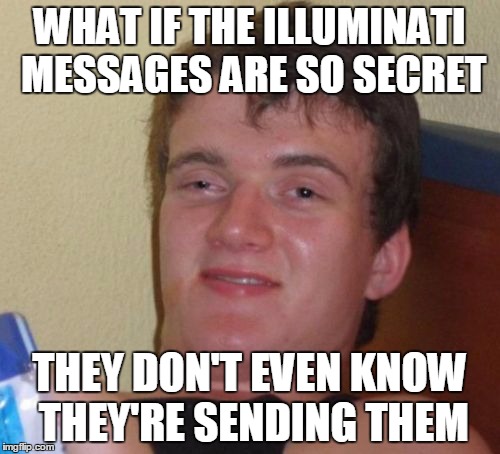 10 Guy Meme | WHAT IF THE ILLUMINATI MESSAGES ARE SO SECRET THEY DON'T EVEN KNOW THEY'RE SENDING THEM | image tagged in memes,10 guy | made w/ Imgflip meme maker