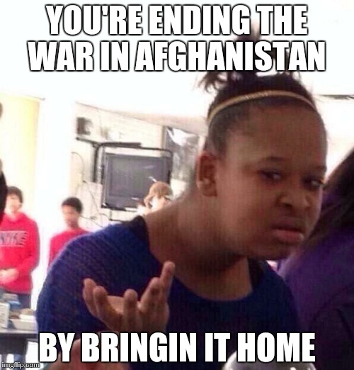 Black Girl Wat | YOU'RE ENDING THE WAR IN AFGHANISTAN BY BRINGIN IT HOME | image tagged in memes,black girl wat | made w/ Imgflip meme maker