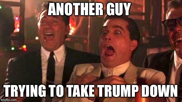 GOODFELLAS LAUGHING SCENE, HENRY HILL | ANOTHER GUY TRYING TO TAKE TRUMP DOWN | image tagged in goodfellas laughing scene henry hill | made w/ Imgflip meme maker