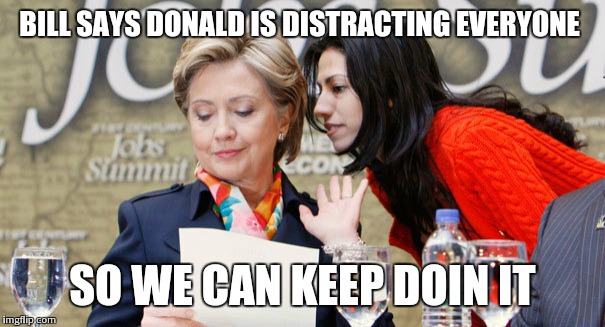BILL SAYS DONALD IS DISTRACTING EVERYONE SO WE CAN KEEP DOIN IT | image tagged in hillary clinton | made w/ Imgflip meme maker