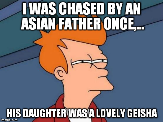 Futurama Fry Meme | I WAS CHASED BY AN ASIAN FATHER ONCE,... HIS DAUGHTER WAS A LOVELY GEISHA | image tagged in memes,futurama fry | made w/ Imgflip meme maker