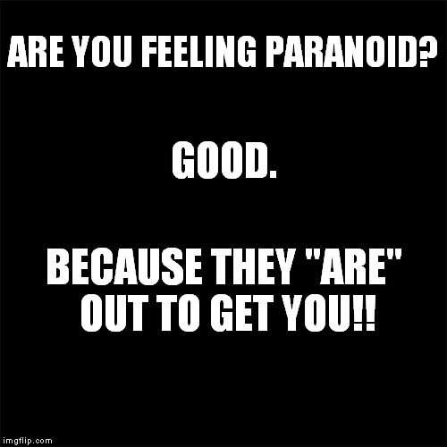 Black  | ARE YOU FEELING PARANOID? GOOD. BECAUSE THEY "ARE" OUT TO GET YOU!! | image tagged in black | made w/ Imgflip meme maker