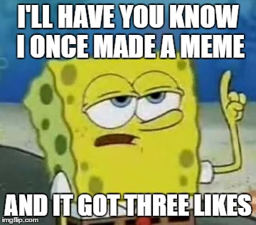 I'll Have You Know Spongebob Meme | I'LL HAVE YOU KNOW I ONCE MADE A MEME AND IT GOT THREE LIKES | image tagged in memes,ill have you know spongebob | made w/ Imgflip meme maker