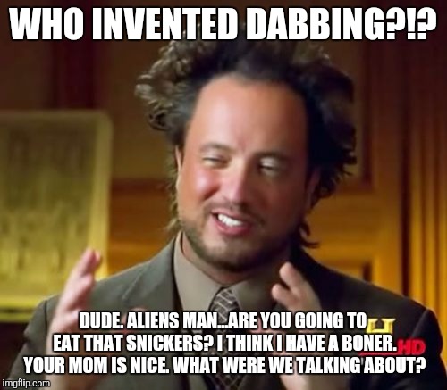 Ancient Aliens Meme | WHO INVENTED DABBING?!? DUDE. ALIENS MAN...ARE YOU GOING TO EAT THAT SNICKERS? I THINK I HAVE A BONER. YOUR MOM IS NICE. WHAT WERE WE TALKIN | image tagged in memes,ancient aliens | made w/ Imgflip meme maker