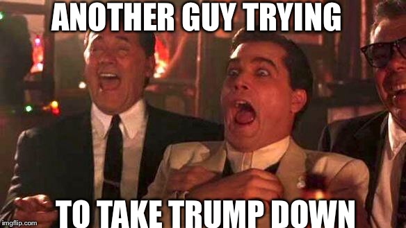 GOODFELLAS LAUGHING SCENE, HENRY HILL | ANOTHER GUY TRYING TO TAKE TRUMP DOWN | image tagged in goodfellas laughing scene henry hill | made w/ Imgflip meme maker