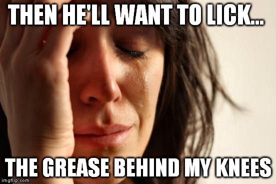 First World Problems Meme | THEN HE'LL WANT TO LICK... THE GREASE BEHIND MY KNEES | image tagged in memes,first world problems | made w/ Imgflip meme maker