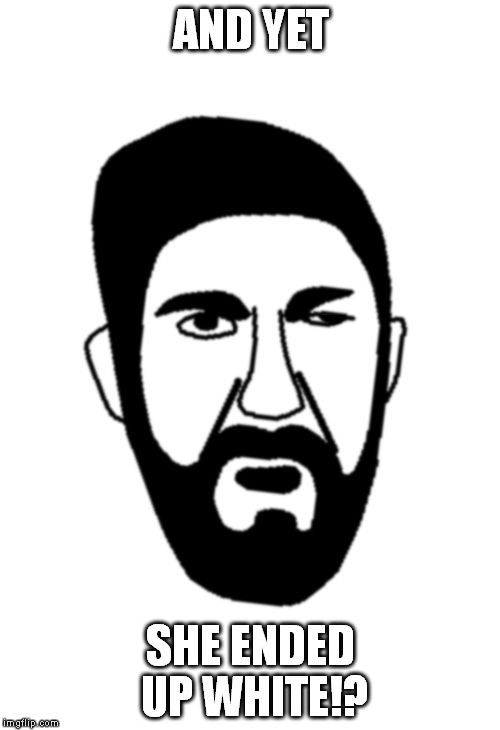 Leonidas wut | AND YET SHE ENDED UP WHITE!? | image tagged in leonidas wut | made w/ Imgflip meme maker