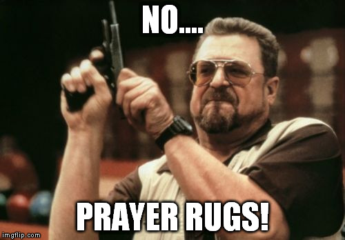 Am I The Only One Around Here Meme | NO.... PRAYER RUGS! | image tagged in memes,am i the only one around here | made w/ Imgflip meme maker