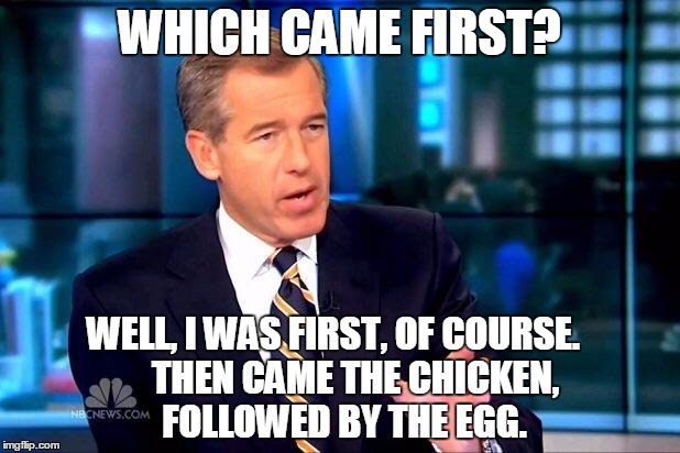 Chicken or the egg ? | WHICH CAME FIRST? WELL, I WAS FIRST, OF COURSE. 
    THEN CAME THE CHICKEN,   FOLLOWED BY THE EGG. | image tagged in memes,brian williams was there 2 | made w/ Imgflip meme maker