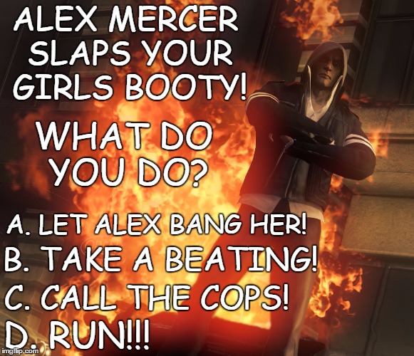 Alex Mercer Challenge!  | ALEX MERCER SLAPS YOUR GIRLS BOOTY! WHAT DO YOU DO? A. LET ALEX BANG HER! B. TAKE A BEATING! D. RUN!!! C. CALL THE COPS! | image tagged in alex mercer,memes,original meme,funny memes,challenge,video games | made w/ Imgflip meme maker