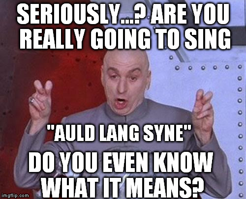 Dr. Evil New Year | SERIOUSLY...?
ARE YOU REALLY GOING TO SING "AULD LANG SYNE" DO YOU EVEN KNOW WHAT IT MEANS? | image tagged in memes,dr evil laser | made w/ Imgflip meme maker