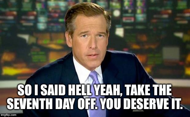 Brian Williams Was There Meme | SO I SAID HELL YEAH, TAKE THE SEVENTH DAY OFF. YOU DESERVE IT. | image tagged in memes,brian williams was there | made w/ Imgflip meme maker