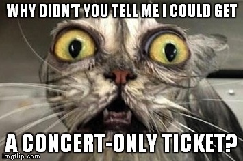 WHY DIDN'T YOU TELL ME I COULD GET A CONCERT-ONLY TICKET? | image tagged in scared cat,tickets | made w/ Imgflip meme maker