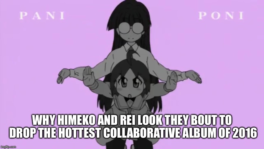 "Pani Poni Maho" | WHY HIMEKO AND REI LOOK THEY BOUT TO DROP THE HOTTEST COLLABORATIVE ALBUM OF 2016 | image tagged in anime | made w/ Imgflip meme maker