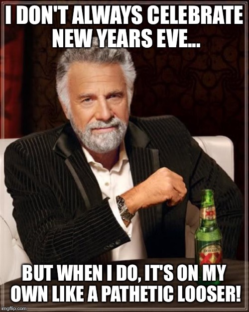 The Most Interesting Man In The World | I DON'T ALWAYS CELEBRATE NEW YEARS EVE... BUT WHEN I DO, IT'S ON MY OWN LIKE A PATHETIC LOOSER! | image tagged in memes,the most interesting man in the world | made w/ Imgflip meme maker