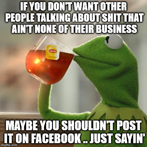 Drama queens air their dirty laundry on social media and then complain when people talk about it.  | IF YOU DON'T WANT OTHER PEOPLE TALKING ABOUT SHIT THAT AIN'T NONE OF THEIR BUSINESS MAYBE YOU SHOULDN'T POST IT ON FACEBOOK .. JUST SAYIN' | image tagged in memes,but thats none of my business,kermit the frog | made w/ Imgflip meme maker