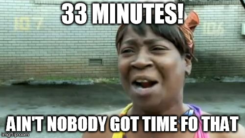 Ain't Nobody Got Time For That | 33 MINUTES! AIN'T NOBODY GOT TIME FO THAT | image tagged in memes,aint nobody got time for that | made w/ Imgflip meme maker