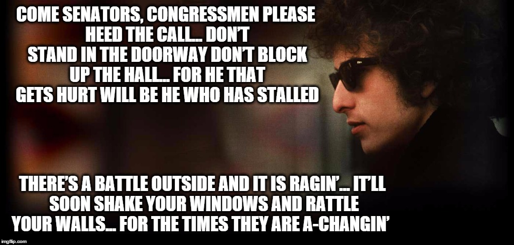 Times are a changin | COME SENATORS, CONGRESSMENPLEASE HEED THE CALL...DON’T STAND IN THE DOORWAYDON’T BLOCK UP THE HALL...FOR HE THAT GETS HURTWILL BE HE WH | image tagged in bernie sanders,movement,dyan,change | made w/ Imgflip meme maker