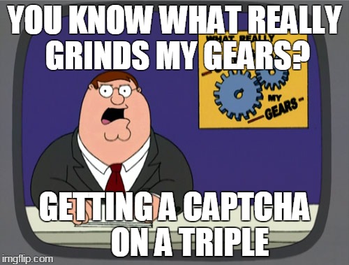 Peter Griffin News Meme | YOU KNOW WHAT REALLY GRINDS MY GEARS? GETTING A CAPTCHA     ON A TRIPLE | image tagged in memes,peter griffin news | made w/ Imgflip meme maker