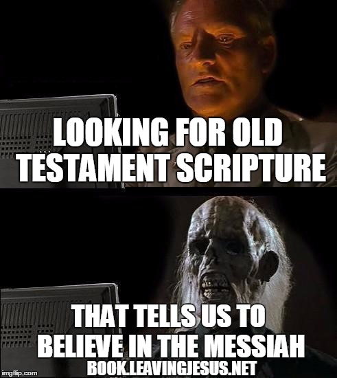 book.leavingjesus.net | LOOKING FOR OLD TESTAMENT SCRIPTURE THAT TELLS US TO BELIEVE IN THE MESSIAH BOOK.LEAVINGJESUS.NET | made w/ Imgflip meme maker