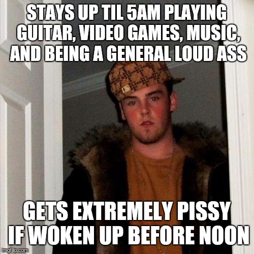 Scumbag Steve Meme | STAYS UP TIL 5AM PLAYING GUITAR, VIDEO GAMES, MUSIC, AND BEING A GENERAL LOUD ASS GETS EXTREMELY PISSY IF WOKEN UP BEFORE NOON | image tagged in memes,scumbag steve,AdviceAnimals | made w/ Imgflip meme maker
