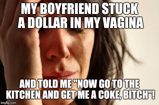 MY BOYFRIEND STUCK A DOLLAR IN MY VA**NA AND TOLD ME "NOW GO TO THE KITCHEN AND GET ME A COKE, B**CH"! | image tagged in memes,first world problems | made w/ Imgflip meme maker