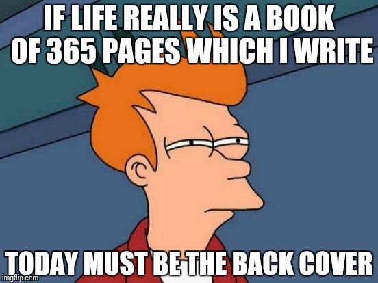 Futurama Fry | IF LIFE REALLY IS A BOOK OF 365 PAGES WHICH I WRITE TODAY MUST BE THE BACK COVER | image tagged in memes,futurama fry | made w/ Imgflip meme maker