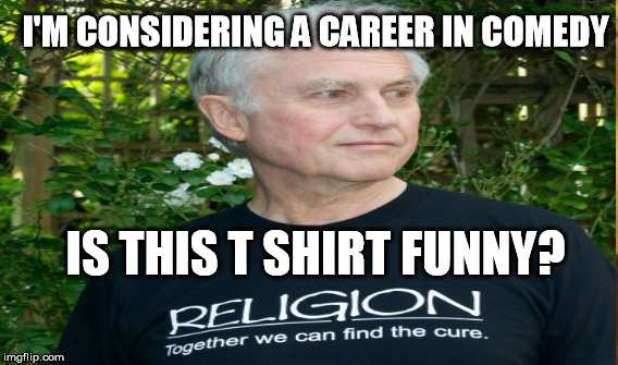 Tell me this is funny | I'M CONSIDERING A CAREER IN COMEDY IS THIS T SHIRT FUNNY? | image tagged in richard dawkins | made w/ Imgflip meme maker