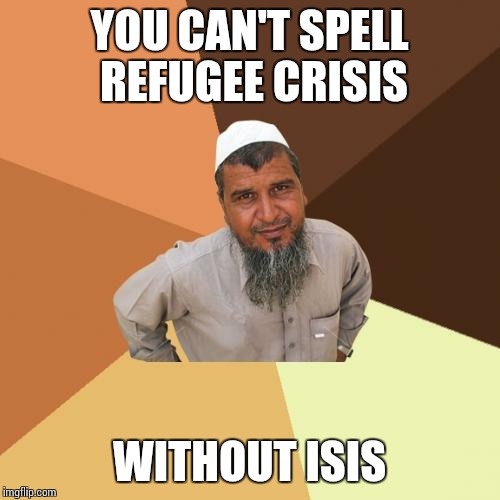 Ordinary Muslim Man Meme | YOU CAN'T SPELL REFUGEE CRISIS WITHOUT ISIS | image tagged in memes,ordinary muslim man | made w/ Imgflip meme maker