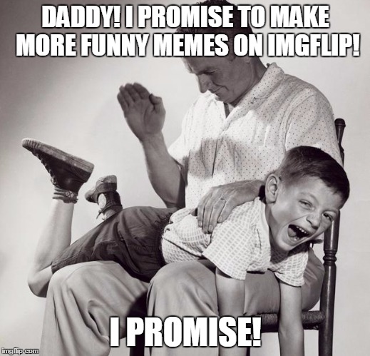 Honor your father | DADDY! I PROMISE TO MAKE MORE FUNNY MEMES ON IMGFLIP! I PROMISE! | image tagged in slap | made w/ Imgflip meme maker