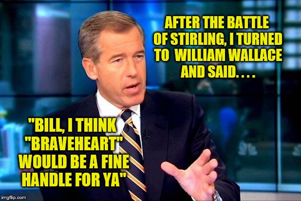 Brian Williams Was There 2 Meme | AFTER THE BATTLE OF STIRLING, I TURNED TO  WILLIAM WALLACE AND SAID. . . . "BILL, I THINK "BRAVEHEART" WOULD BE A FINE HANDLE FOR YA" | image tagged in memes,brian williams was there 2 | made w/ Imgflip meme maker