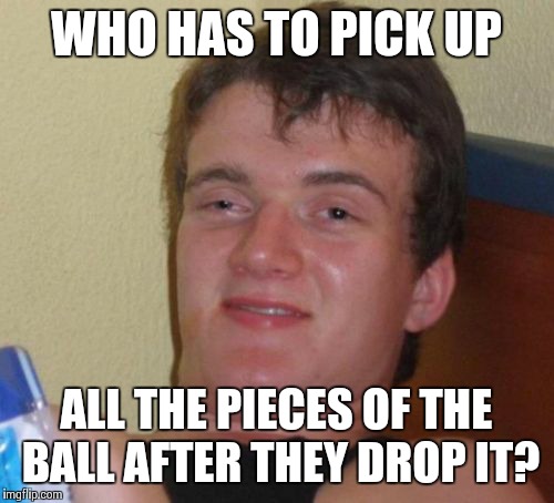 10 Guy | WHO HAS TO PICK UP ALL THE PIECES OF THE BALL AFTER THEY DROP IT? | image tagged in memes,10 guy | made w/ Imgflip meme maker