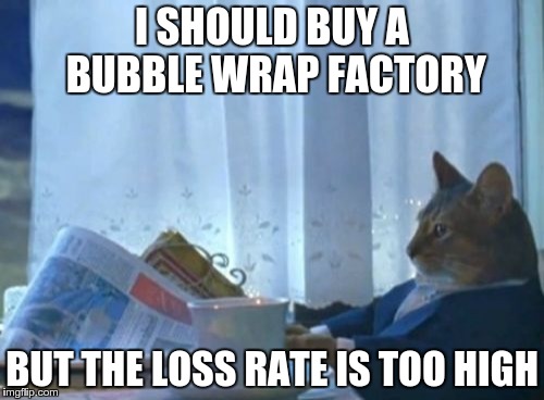 I Should Buy A Boat Cat Meme | I SHOULD BUY A BUBBLE WRAP FACTORY BUT THE LOSS RATE IS TOO HIGH | image tagged in memes,i should buy a boat cat | made w/ Imgflip meme maker