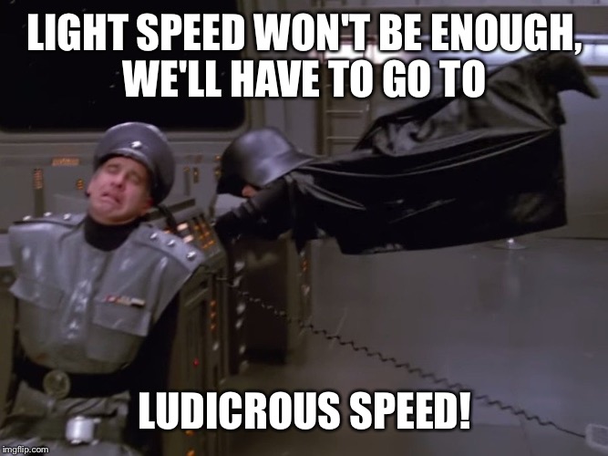 Has anybody else Watched this movie? | LIGHT SPEED WON'T BE ENOUGH, WE'LL HAVE TO GO TO LUDICROUS SPEED! | image tagged in spaceballs | made w/ Imgflip meme maker