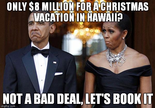 True story, in the news 12/31/15 | ONLY $8 MILLION FOR A CHRISTMAS VACATION IN HAWAII? NOT A BAD DEAL, LET'S BOOK IT | image tagged in obama family - not bad,government,waste | made w/ Imgflip meme maker