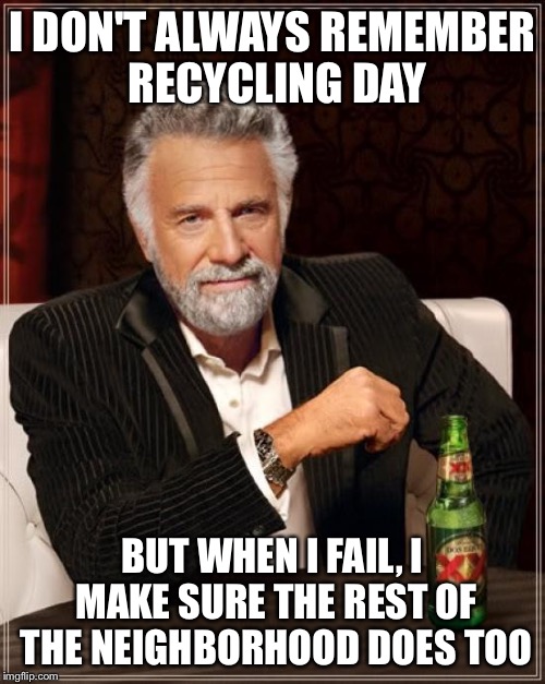 The Most Interesting Man In The World | I DON'T ALWAYS REMEMBER RECYCLING DAY BUT WHEN I FAIL, I MAKE SURE THE REST OF THE NEIGHBORHOOD DOES TOO | image tagged in memes,the most interesting man in the world | made w/ Imgflip meme maker