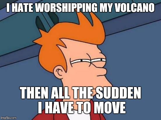 Futurama Fry Meme | I HATE WORSHIPPING MY VOLCANO THEN ALL THE SUDDEN I HAVE TO MOVE | image tagged in memes,futurama fry | made w/ Imgflip meme maker