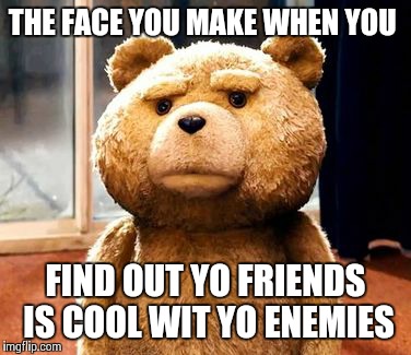 TED | THE FACE YOU MAKE WHEN YOU FIND OUT YO FRIENDS IS COOL WIT YO ENEMIES | image tagged in memes,ted | made w/ Imgflip meme maker