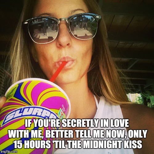 IF YOU'RE SECRETLY IN LOVE WITH ME, BETTER TELL ME NOW, ONLY 15 HOURS 'TIL THE MIDNIGHT KISS | image tagged in new years,new years eve,love,single,funny | made w/ Imgflip meme maker