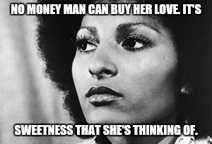 No Money Man Can Buy Her Love Sweet Dragonatican She Be Thinking Of | NO MONEY MAN CAN BUY HER LOVE. IT'S SWEETNESS THAT SHE'S THINKING OF. | image tagged in pam grier foxy brown rum brucktree curruchaga deundead blundatareign gangbangs currus song bondset firmoe buffalo stance neneh c | made w/ Imgflip meme maker