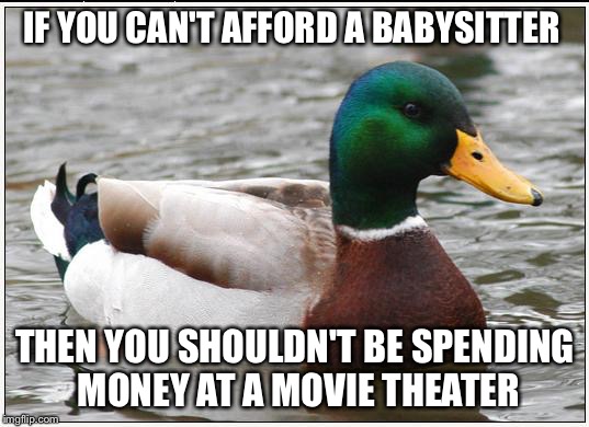 Actual Advice Mallard Meme | IF YOU CAN'T AFFORD A BABYSITTER THEN YOU SHOULDN'T BE SPENDING MONEY AT A MOVIE THEATER | image tagged in memes,actual advice mallard,AdviceAnimals | made w/ Imgflip meme maker