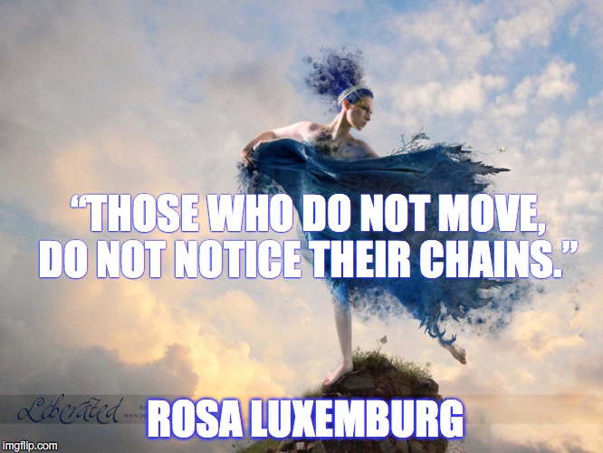 “THOSE WHO DO NOT MOVE, DO NOT NOTICE THEIR CHAINS.” ROSA LUXEMBURG | image tagged in liberation,motivation | made w/ Imgflip meme maker