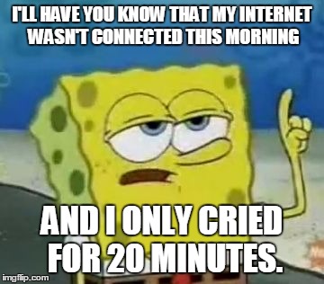 I'll Have You Know Spongebob | I'LL HAVE YOU KNOW THAT MY INTERNET WASN'T CONNECTED THIS MORNING AND I ONLY CRIED FOR 20 MINUTES. | image tagged in memes,ill have you know spongebob | made w/ Imgflip meme maker