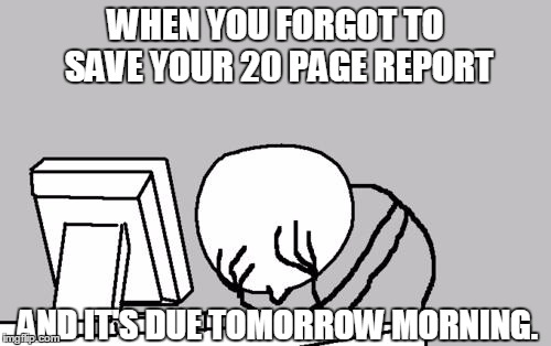 Computer Guy Facepalm | WHEN YOU FORGOT TO SAVE YOUR 20 PAGE REPORT AND IT'S DUE TOMORROW MORNING. | image tagged in memes,computer guy facepalm | made w/ Imgflip meme maker